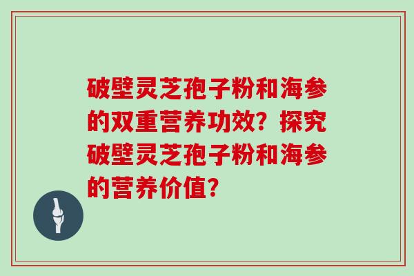 破壁灵芝孢子粉和海参的双重营养功效？探究破壁灵芝孢子粉和海参的营养价值？