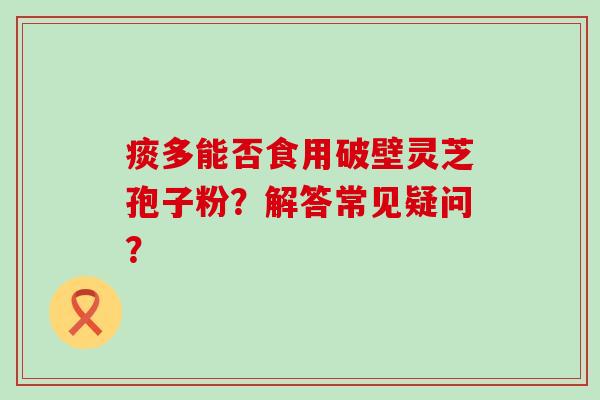 痰多能否食用破壁灵芝孢子粉？解答常见疑问？