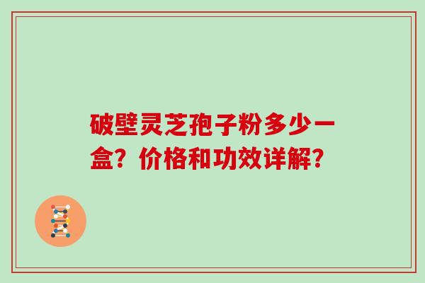 破壁灵芝孢子粉多少一盒？价格和功效详解？