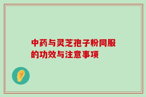 与灵芝孢子粉同服的功效与注意事项