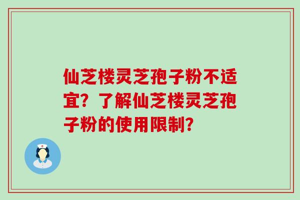 仙芝楼灵芝孢子粉不适宜？了解仙芝楼灵芝孢子粉的使用限制？