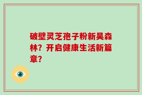 破壁灵芝孢子粉新吴森林？开启健康生活新篇章？