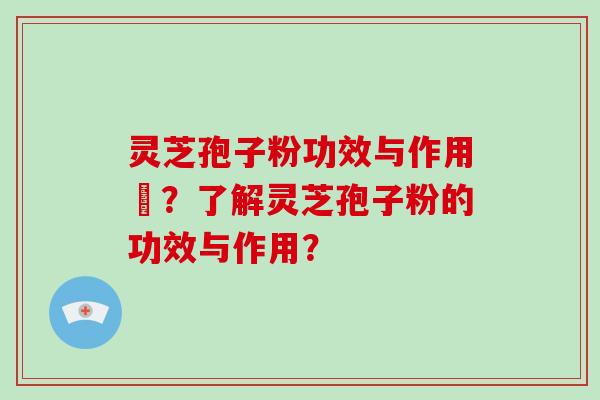 灵芝孢子粉功效与作用丏？了解灵芝孢子粉的功效与作用？