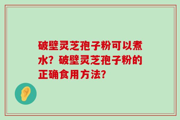 破壁灵芝孢子粉可以煮水？破壁灵芝孢子粉的正确食用方法？