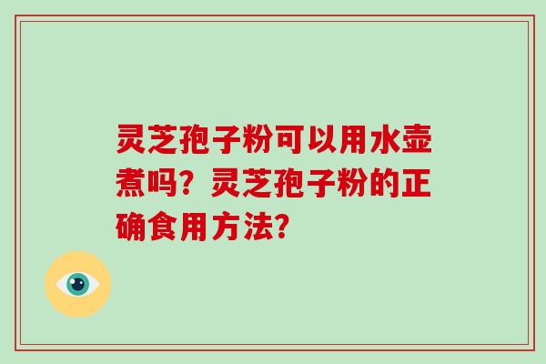 灵芝孢子粉可以用水壶煮吗？灵芝孢子粉的正确食用方法？