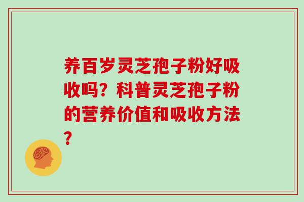 养百岁灵芝孢子粉好吸收吗？科普灵芝孢子粉的营养价值和吸收方法？