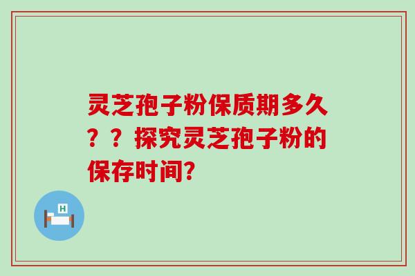 灵芝孢子粉保质期多久？？探究灵芝孢子粉的保存时间？