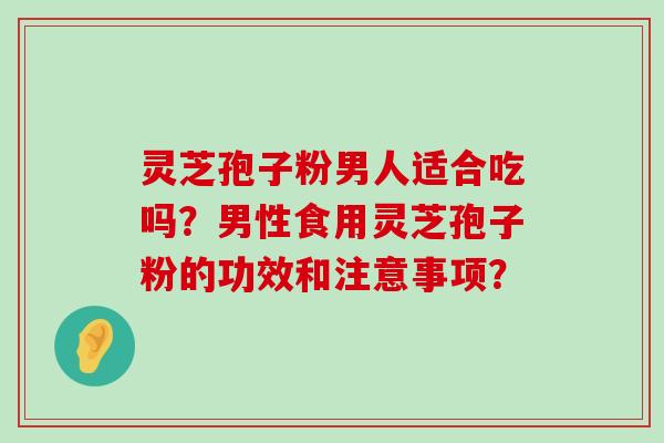 灵芝孢子粉男人适合吃吗？男性食用灵芝孢子粉的功效和注意事项？