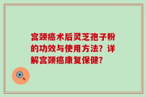 宫颈术后灵芝孢子粉的功效与使用方法？详解宫颈康复保健？