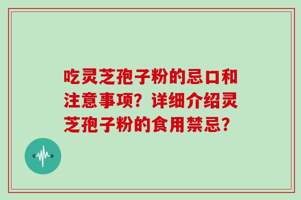 吃灵芝孢子粉的忌口和注意事项？详细介绍灵芝孢子粉的食用禁忌？