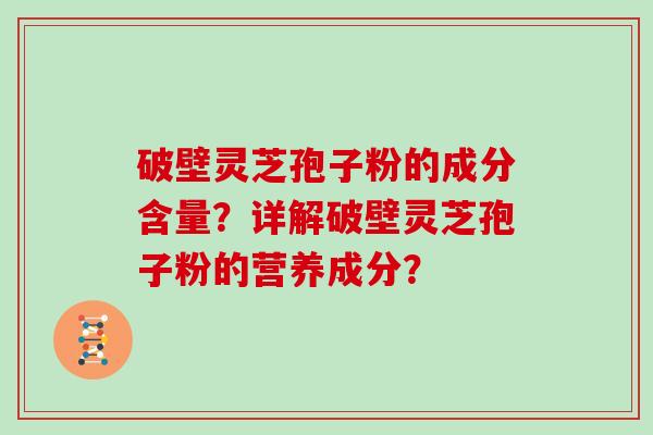 破壁灵芝孢子粉的成分含量？详解破壁灵芝孢子粉的营养成分？