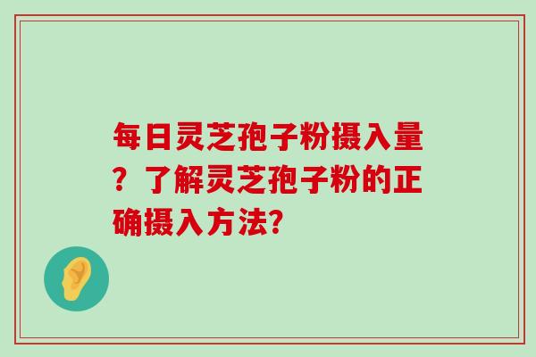 每日灵芝孢子粉摄入量？了解灵芝孢子粉的正确摄入方法？