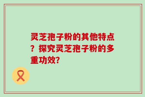 灵芝孢子粉的其他特点？探究灵芝孢子粉的多重功效？