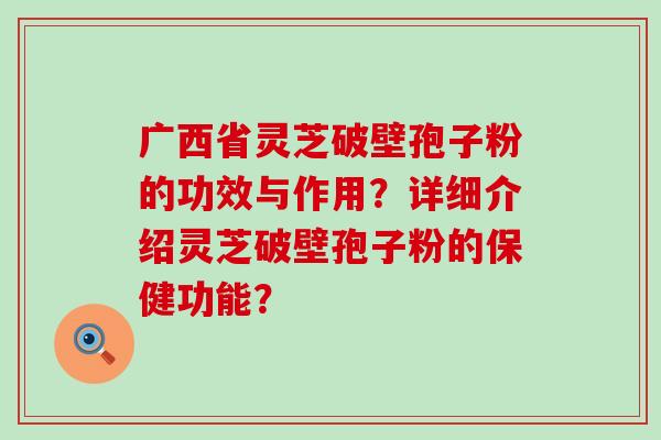 广西省灵芝破壁孢子粉的功效与作用？详细介绍灵芝破壁孢子粉的保健功能？