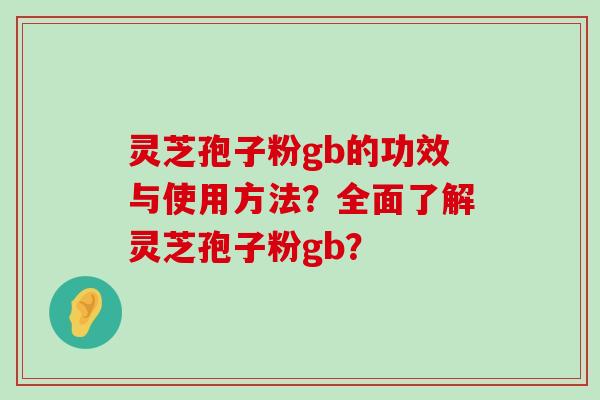 灵芝孢子粉gb的功效与使用方法？全面了解灵芝孢子粉gb？