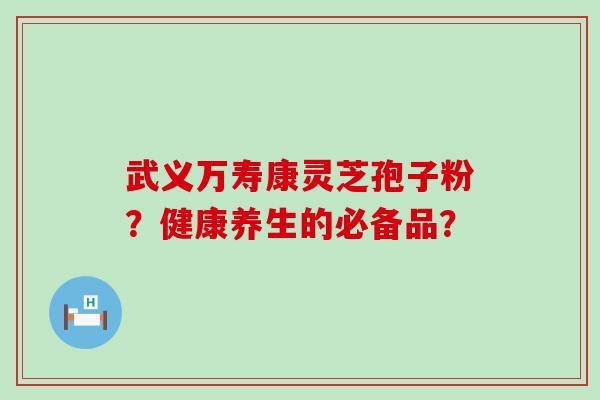 武义万寿康灵芝孢子粉？健康养生的必备品？