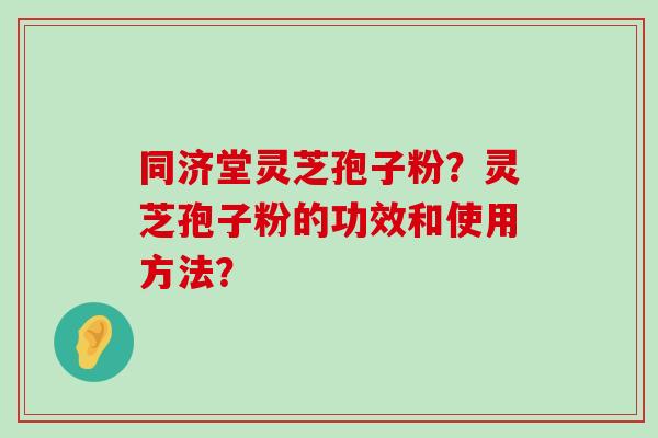 同济堂灵芝孢子粉？灵芝孢子粉的功效和使用方法？