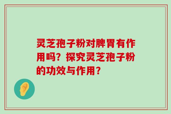 灵芝孢子粉对脾胃有作用吗？探究灵芝孢子粉的功效与作用？