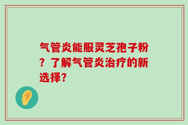 气管炎能服灵芝孢子粉？了解气管炎的新选择？