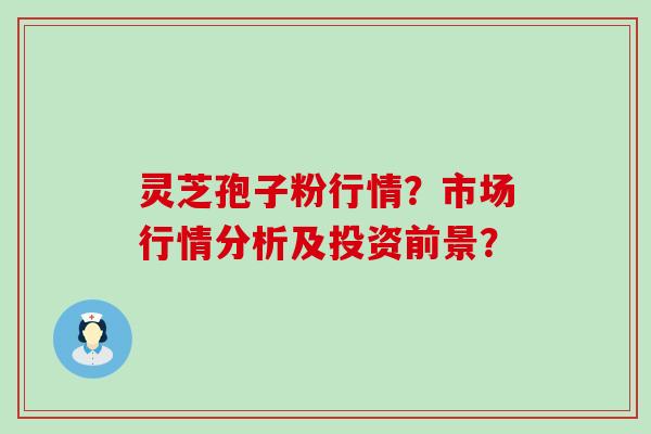 灵芝孢子粉行情？市场行情分析及投资前景？