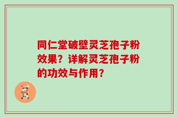 同仁堂破壁灵芝孢子粉效果？详解灵芝孢子粉的功效与作用？