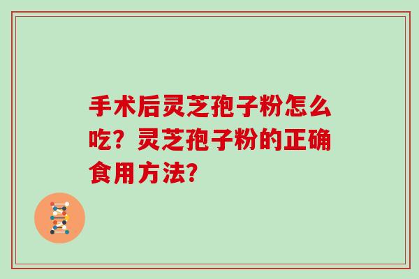 手术后灵芝孢子粉怎么吃？灵芝孢子粉的正确食用方法？