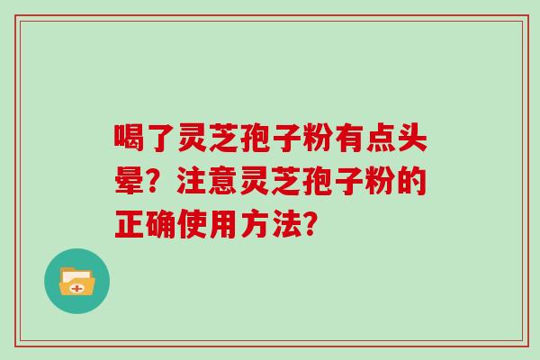 喝了灵芝孢子粉有点头晕？注意灵芝孢子粉的正确使用方法？