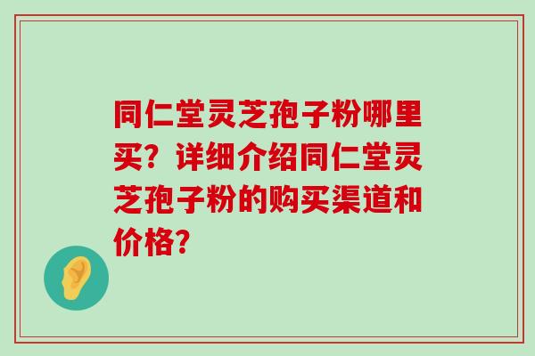 同仁堂灵芝孢子粉哪里买？详细介绍同仁堂灵芝孢子粉的购买渠道和价格？