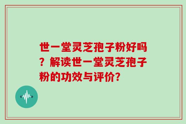 世一堂灵芝孢子粉好吗？解读世一堂灵芝孢子粉的功效与评价？