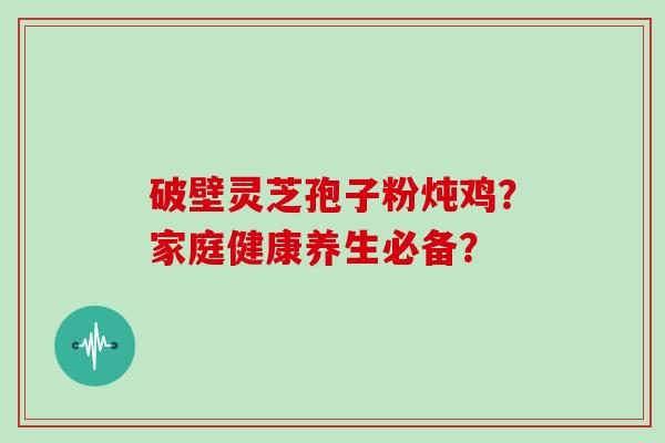 破壁灵芝孢子粉炖鸡？家庭健康养生必备？