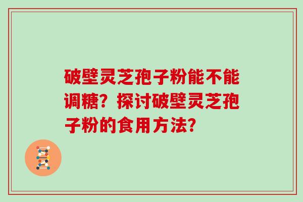 破壁灵芝孢子粉能不能调糖？探讨破壁灵芝孢子粉的食用方法？