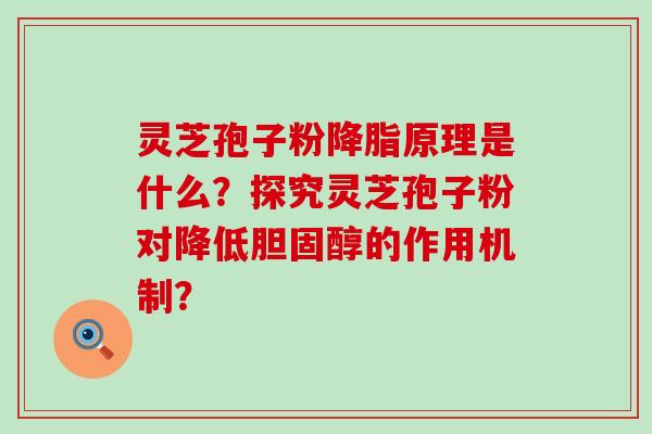 灵芝孢子粉原理是什么？探究灵芝孢子粉对降低的作用机制？