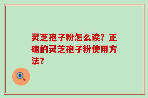 灵芝孢子粉怎么读？正确的灵芝孢子粉使用方法？