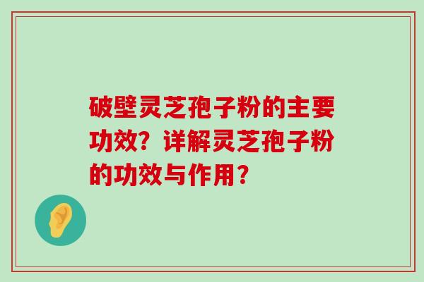 破壁灵芝孢子粉的主要功效？详解灵芝孢子粉的功效与作用？