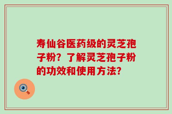 寿仙谷医药级的灵芝孢子粉？了解灵芝孢子粉的功效和使用方法？