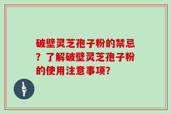 破壁灵芝孢子粉的禁忌？了解破壁灵芝孢子粉的使用注意事项？