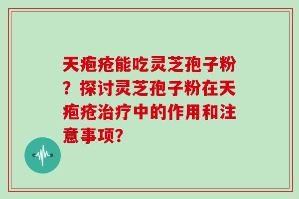 天疱疮能吃灵芝孢子粉？探讨灵芝孢子粉在天疱疮中的作用和注意事项？