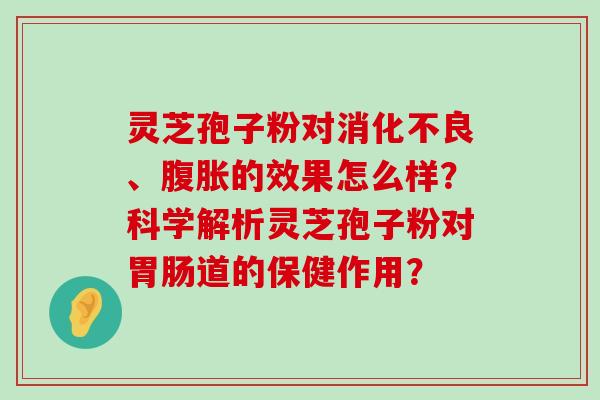 灵芝孢子粉对、腹胀的效果怎么样？科学解析灵芝孢子粉对道的保健作用？