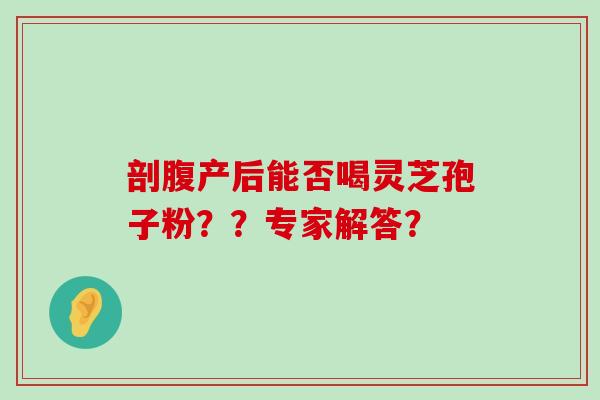 剖腹产后能否喝灵芝孢子粉？？专家解答？