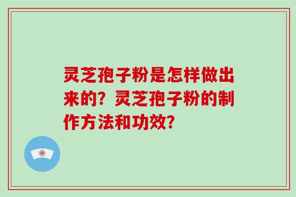 灵芝孢子粉是怎样做出来的？灵芝孢子粉的制作方法和功效？