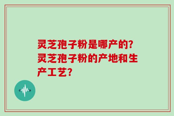 灵芝孢子粉是哪产的？灵芝孢子粉的产地和生产工艺？