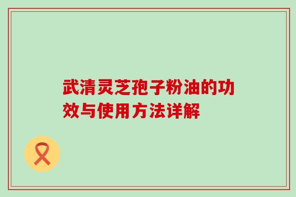 武清灵芝孢子粉油的功效与使用方法详解