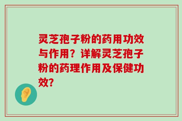 灵芝孢子粉的药用功效与作用？详解灵芝孢子粉的药理作用及保健功效？