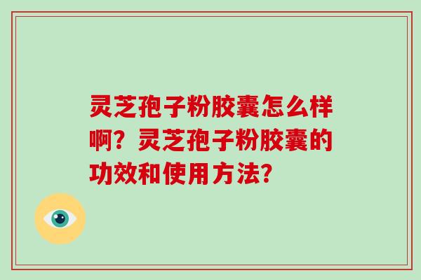 灵芝孢子粉胶囊怎么样啊？灵芝孢子粉胶囊的功效和使用方法？