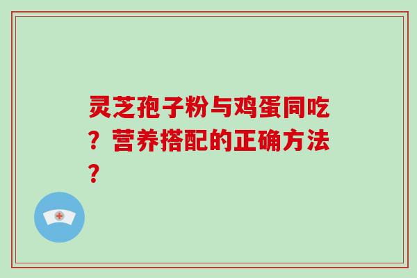 灵芝孢子粉与鸡蛋同吃？营养搭配的正确方法？