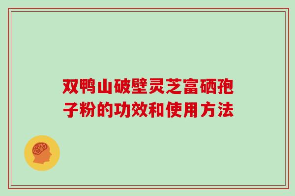 双鸭山破壁灵芝富硒孢子粉的功效和使用方法