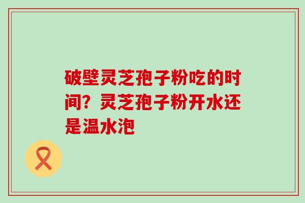 破壁灵芝孢子粉吃的时间？灵芝孢子粉开水还是温水泡