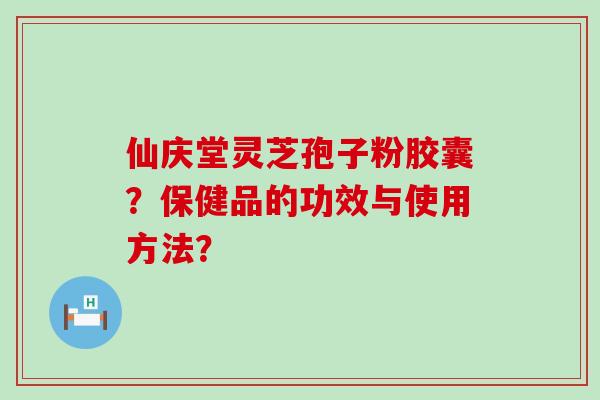 仙庆堂灵芝孢子粉胶囊？保健品的功效与使用方法？