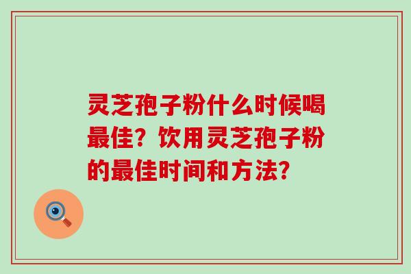 灵芝孢子粉什么时候喝佳？饮用灵芝孢子粉的佳时间和方法？