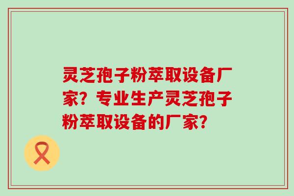 灵芝孢子粉萃取设备厂家？专业生产灵芝孢子粉萃取设备的厂家？